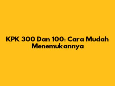 KPK 300 Dan 100: Cara Mudah Menemukannya