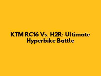 KTM RC16 Vs. H2R: Ultimate Hyperbike Battle