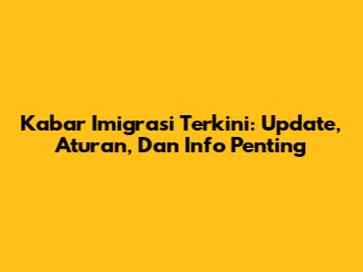 Kabar Imigrasi Terkini: Update, Aturan, Dan Info Penting