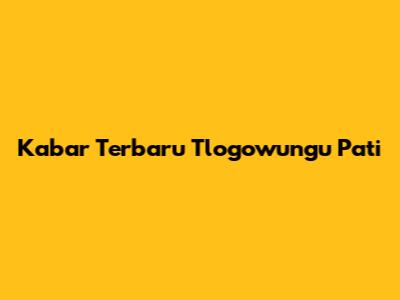 Kabar Terbaru Tlogowungu Pati