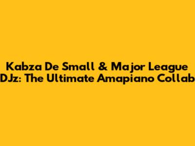 Kabza De Small & Major League DJz: The Ultimate Amapiano Collab