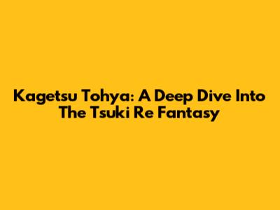 Kagetsu Tohya: A Deep Dive Into The Tsuki Re Fantasy