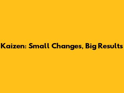 Kaizen: Small Changes, Big Results