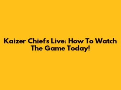 Kaizer Chiefs Live: How To Watch The Game Today!