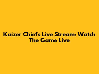 Kaizer Chiefs Live Stream: Watch The Game Live