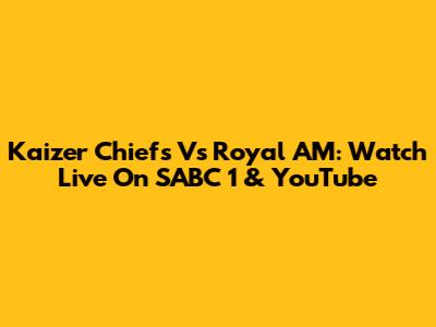 Kaizer Chiefs Vs Royal AM: Watch Live On SABC 1 & YouTube