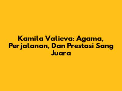 Kamila Valieva: Agama, Perjalanan, Dan Prestasi Sang Juara