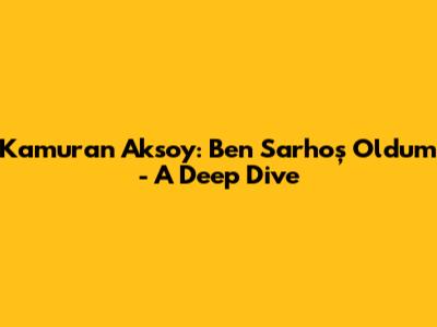 Kamuran Aksoy: Ben Sarhoş Oldum - A Deep Dive