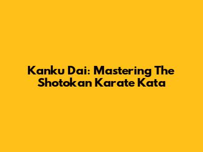 Kanku Dai: Mastering The Shotokan Karate Kata