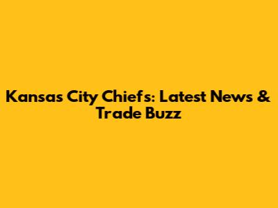 Kansas City Chiefs: Latest News & Trade Buzz