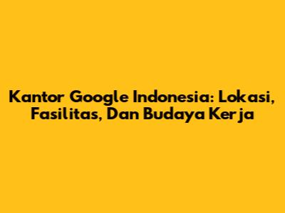 Kantor Google Indonesia: Lokasi, Fasilitas, Dan Budaya Kerja