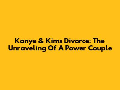 Kanye & Kim's Divorce: The Unraveling Of A Power Couple