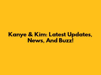 Kanye & Kim: Latest Updates, News, And Buzz!