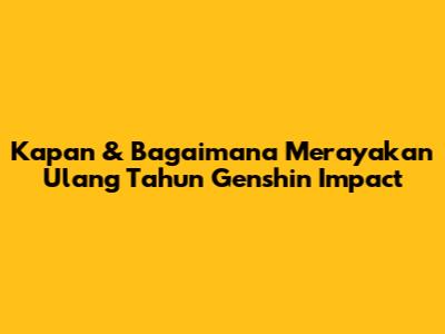 Kapan & Bagaimana Merayakan Ulang Tahun Genshin Impact