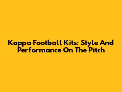 Kappa Football Kits: Style And Performance On The Pitch