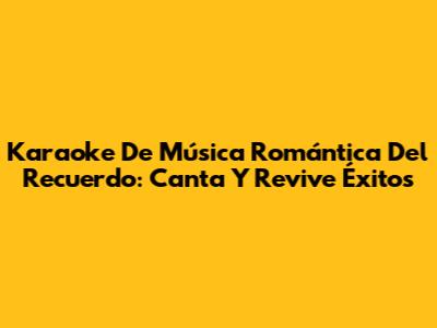 Karaoke De Música Romántica Del Recuerdo: Canta Y Revive Éxitos