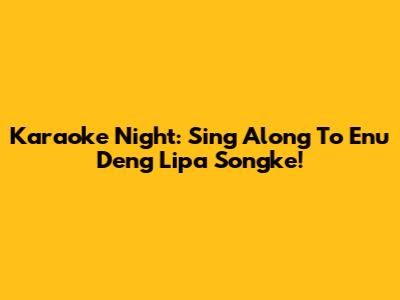 Karaoke Night: Sing Along To Enu Deng Lipa Songke!