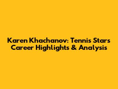 Karen Khachanov: Tennis Star's Career Highlights & Analysis