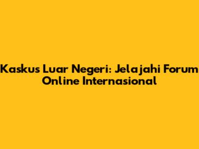 Kaskus Luar Negeri: Jelajahi Forum Online Internasional