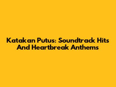 Katakan Putus: Soundtrack Hits And Heartbreak Anthems