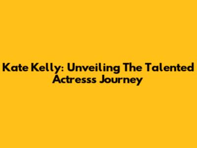 Kate Kelly: Unveiling The Talented Actress's Journey