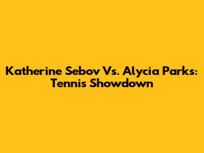 Katherine Sebov Vs. Alycia Parks: Tennis Showdown