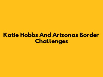 Katie Hobbs And Arizona's Border Challenges