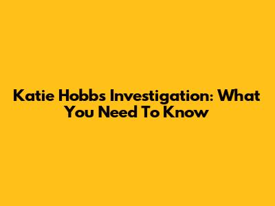 Katie Hobbs Investigation: What You Need To Know
