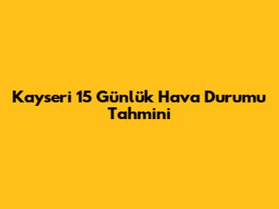 Kayseri 15 Günlük Hava Durumu Tahmini