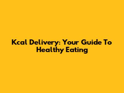 Kcal Delivery: Your Guide To Healthy Eating
