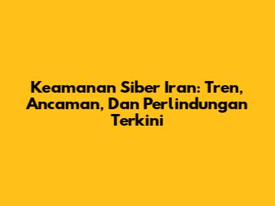 Keamanan Siber Iran: Tren, Ancaman, Dan Perlindungan Terkini