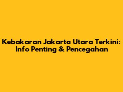 Kebakaran Jakarta Utara Terkini: Info Penting & Pencegahan
