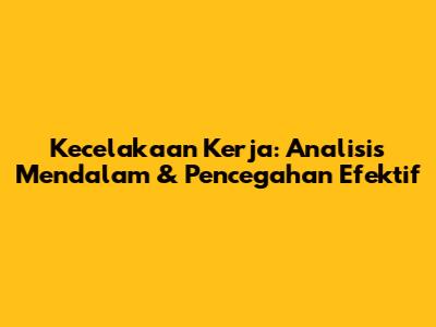 Kecelakaan Kerja: Analisis Mendalam & Pencegahan Efektif