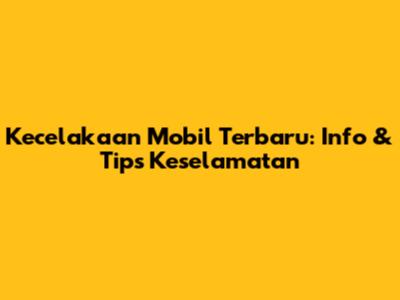 Kecelakaan Mobil Terbaru: Info & Tips Keselamatan
