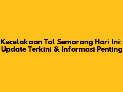 Kecelakaan Tol Semarang Hari Ini: Update Terkini & Informasi Penting