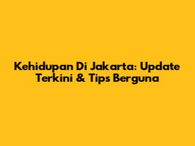 Kehidupan Di Jakarta: Update Terkini & Tips Berguna