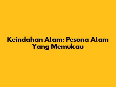 Keindahan Alam: Pesona Alam Yang Memukau