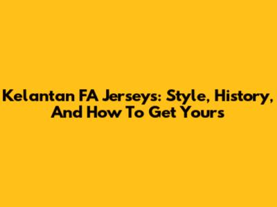 Kelantan FA Jerseys: Style, History, And How To Get Yours