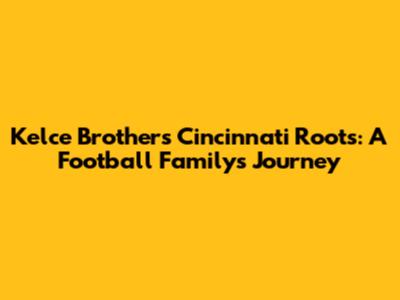 Kelce Brothers' Cincinnati Roots: A Football Family's Journey