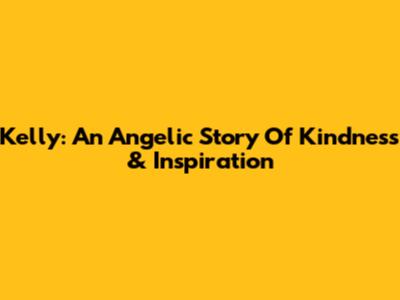 Kelly: An Angelic Story Of Kindness & Inspiration