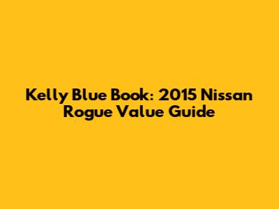 Kelly Blue Book: 2015 Nissan Rogue Value Guide