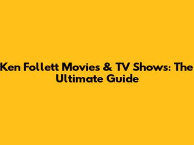 Ken Follett Movies & TV Shows: The Ultimate Guide
