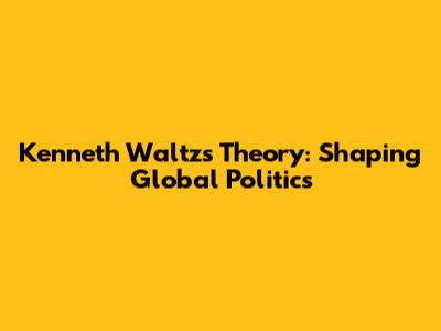 Kenneth Waltz's Theory: Shaping Global Politics