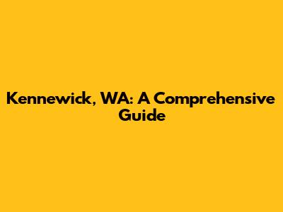 Kennewick, WA: A Comprehensive Guide