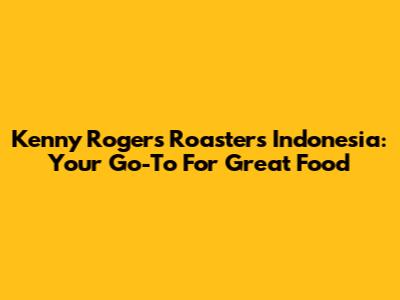 Kenny Rogers Roasters Indonesia: Your Go-To For Great Food