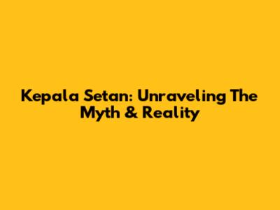 Kepala Setan: Unraveling The Myth & Reality