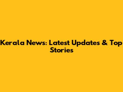 Kerala News: Latest Updates & Top Stories