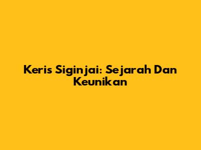 Keris Siginjai: Sejarah Dan Keunikan