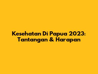 Kesehatan Di Papua 2023: Tantangan & Harapan