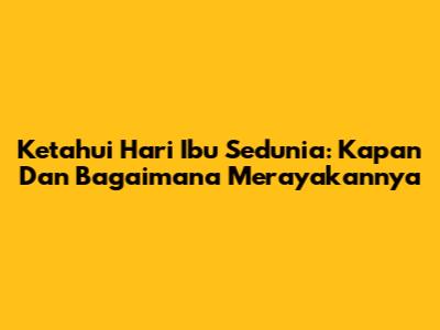 Ketahui Hari Ibu Sedunia: Kapan Dan Bagaimana Merayakannya